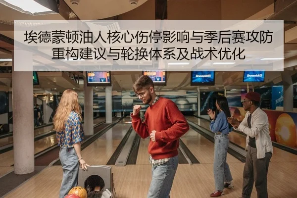 埃德蒙顿油人核心伤停影响与季后赛攻防重构建议与轮换体系及战术优化